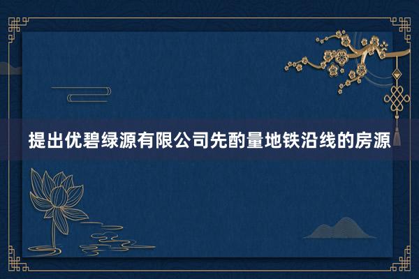 提出优碧绿源有限公司先酌量地铁沿线的房源